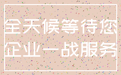 全天候等待您_企业一战服务