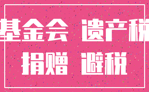 基金会 遗产税_捐赠 避税