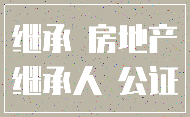 继承 房地产_继承人 公证