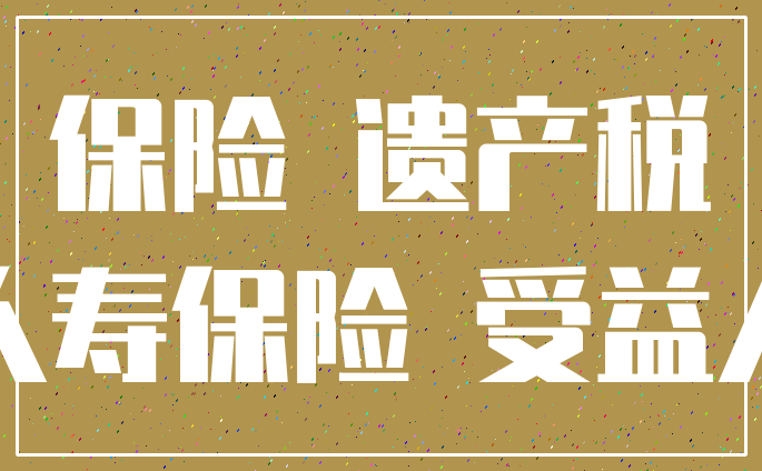 保险 遗产税_人寿保险 受益人