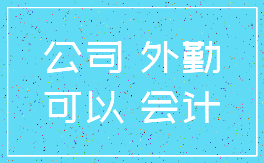 公司 外勤_可以 会计