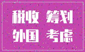 税收 筹划_外国 考虑