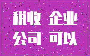 税收 企业_公司 可以