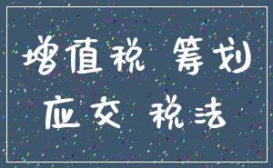 增值税 筹划_应交 税法