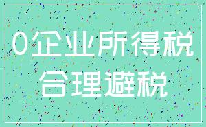 0企业所得税_合理避税