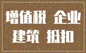 增值税 企业_建筑 抵扣