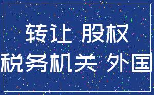 转让 股权_税务机关 外国