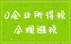 0企业所得税_合理避税