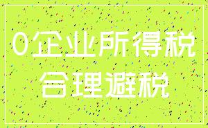 0企业所得税_合理避税
